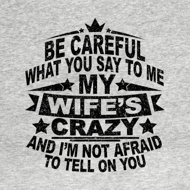 BE CAREFUL WHAT YOU SAY TO ME MY WIFE'S CRAZY AND I'M NOT AFRAID TO TELL ON YOU by SilverTee